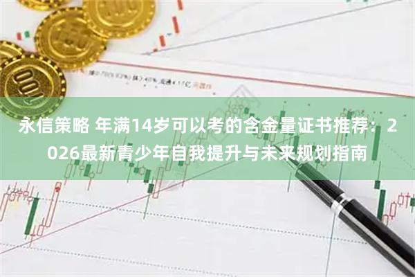 永信策略 年满14岁可以考的含金量证书推荐：2026最新青少年自我提升与未来规划指南