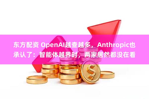 东方配资 OpenAI越查越多，Anthropic也承认了：智能体越界时，两家居然都没在看