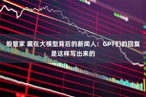 股管家 藏在大模型背后的新闻人：GPT们的回复是这样写出来的